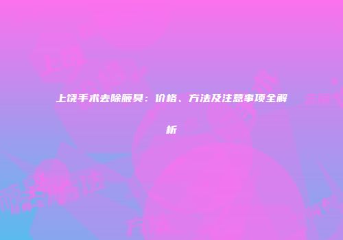 上饶手术去除腋臭：价格、方法及注意事项全解析
