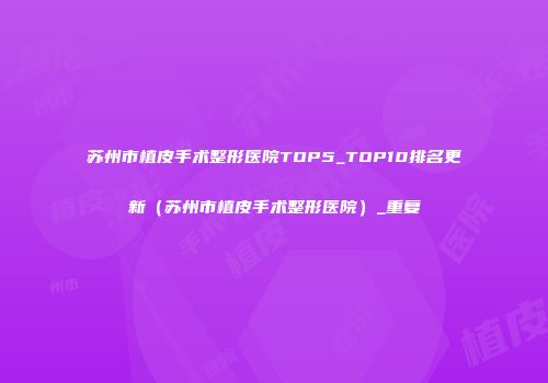 苏州市植皮手术整形医院TOP5_TOP10排名更新（苏州市植皮手术整形医院）_重复