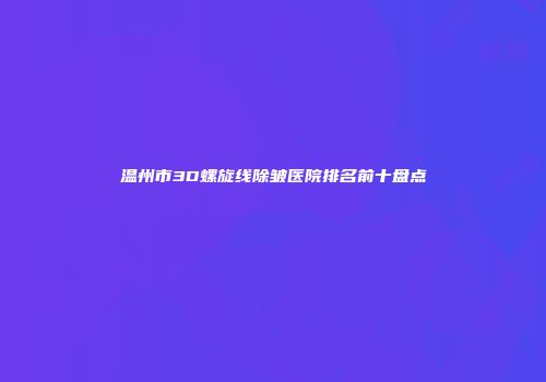 温州市3D螺旋线除皱医院排名前十盘点