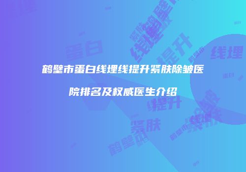 鹤壁市蛋白线埋线提升紧肤除皱医院排名及权威医生介绍