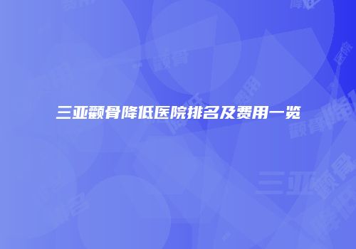 三亚颧骨降低医院排名及费用一览