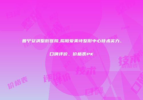 普宁安淇整形医院,揭阳爱美诗整形中心技术实力、口碑评价、价格表PK