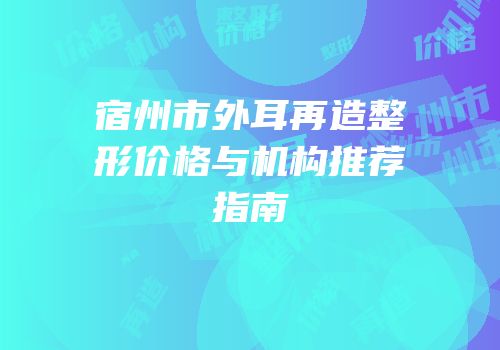 宿州市外耳再造整形价格与机构推荐指南