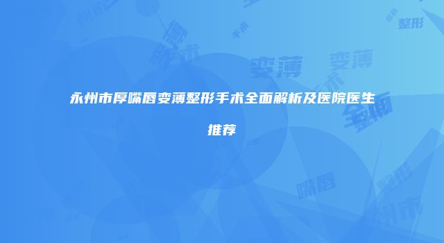永州市厚嘴唇变薄整形手术全面解析及医院医生推荐