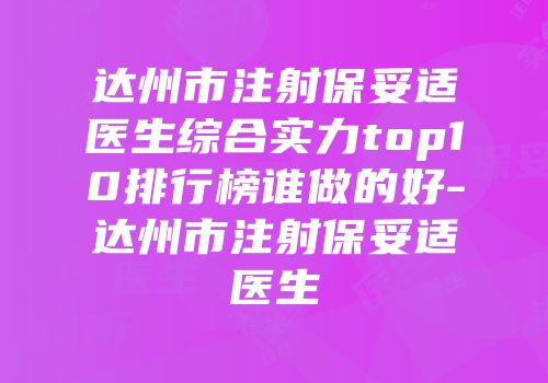达州市注射保妥适医生综合实力top10排行榜谁做的好-达州市注射保妥适医生