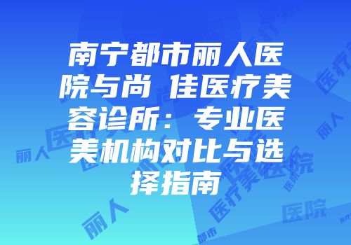 南宁都市丽人医院与尚洣佳医疗美容诊所：专业医美机构对比与选择指南