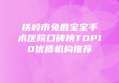 铁岭市兔唇宝宝手术医院口碑榜TOP10优质机构推荐