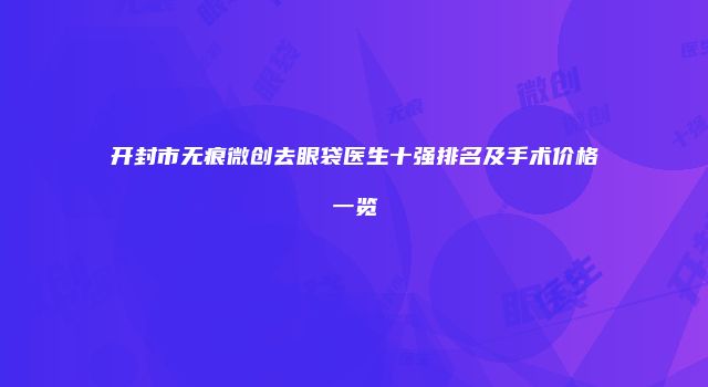开封市无痕微创去眼袋医生十强排名及手术价格一览