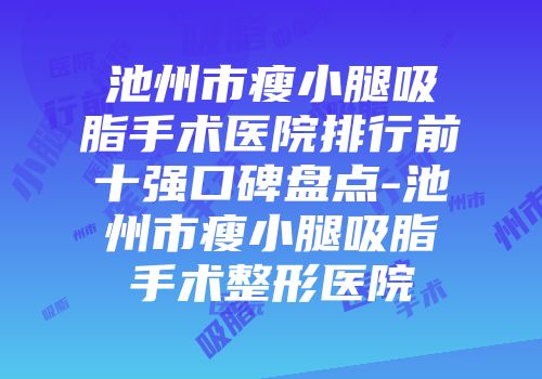 池州市瘦小腿吸脂手术医院排行前十强口碑盘点-池州市瘦小腿吸脂手术整形医院
