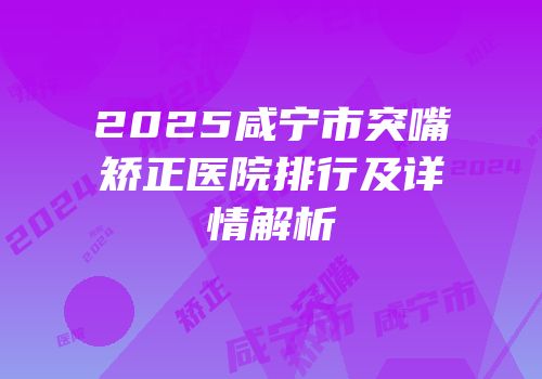 2025咸宁市突嘴矫正医院排行及详情解析