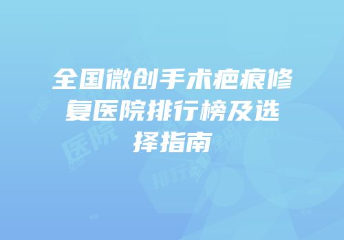 全国微创手术疤痕修复医院排行榜及选择指南