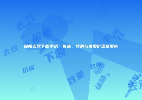 绵阳去双下颌手术：价格、效果与术后护理全解析