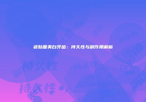 瓷贴面美白牙齿：持久性与副作用解析