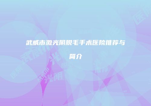 武威市激光阴脱毛手术医院推荐与简介