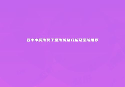 晋中市畸形鼻子整形价格分析及医院推荐