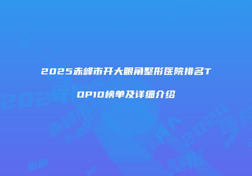2025赤峰市开大眼角整形医院排名TOP10榜单及详细介绍