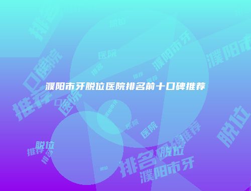 濮阳市牙脱位医院排名前十口碑推荐