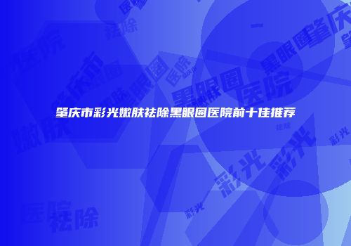 肇庆市彩光嫩肤祛除黑眼圈医院前十佳推荐