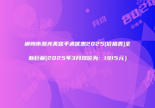 郴州市激光美容手术优惠2025(价格表)全新巨献(2025年3月均价为：1915元）