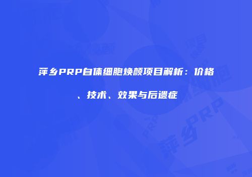 萍乡PRP自体细胞焕颜项目解析：价格、技术、效果与后遗症