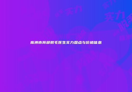 株洲市背部脱毛医生实力盘点与价格信息