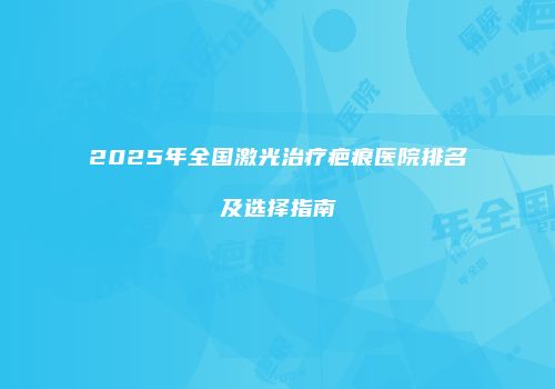 2025年全国激光治疗疤痕医院排名及选择指南