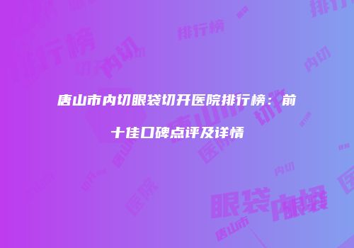 唐山市内切眼袋切开医院排行榜：前十佳口碑点评及详情