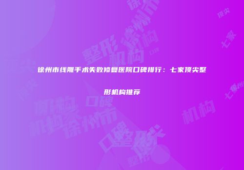 徐州市线雕手术失败修复医院口碑排行：七家顶尖整形机构推荐