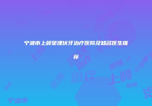 宁波市上颌窦埋伏牙治疗医院及知名医生推荐