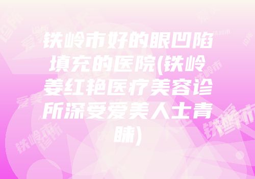 铁岭市好的眼凹陷填充的医院(铁岭姜红艳医疗美容诊所深受爱美人士青睐)