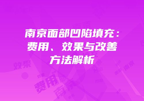 南京面部凹陷填充：费用、效果与改善方法解析