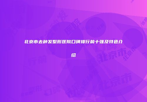 北京市去种发整形医院口碑排行前十强及特色介绍