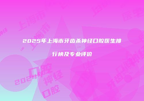 2025年上海市牙齿杀神经口腔医生排行榜及专业评价