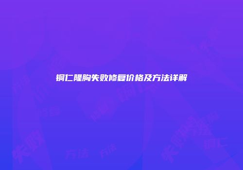 铜仁隆胸失败修复价格及方法详解