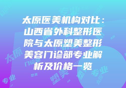 太原医美机构对比：山西省外科整形医院与太原塑美整形美容门诊部专业解析及价格一览