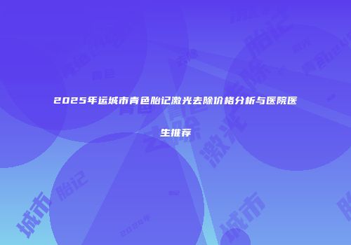 2025年运城市青色胎记激光去除价格分析与医院医生推荐