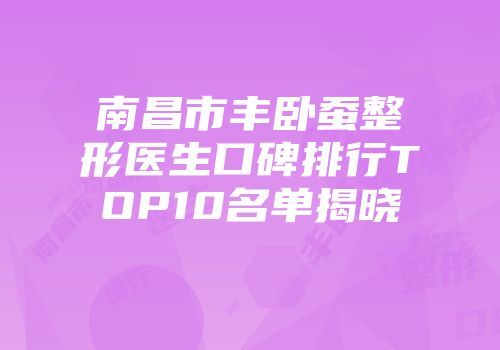 南昌市丰卧蚕整形医生口碑排行TOP10名单揭晓