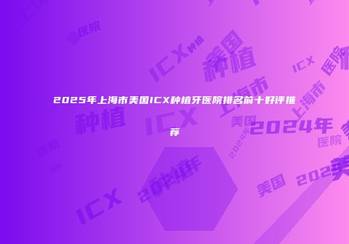 2025年上海市美国ICX种植牙医院排名前十好评推荐