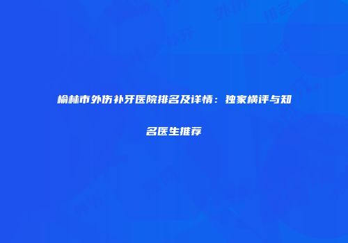 榆林市外伤补牙医院排名及详情：独家横评与知名医生推荐