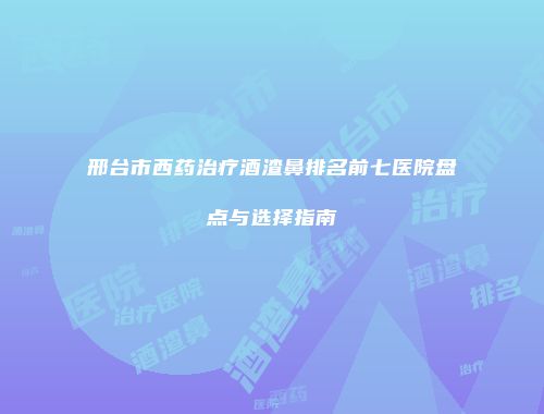 邢台市西药治疗酒渣鼻排名前七医院盘点与选择指南