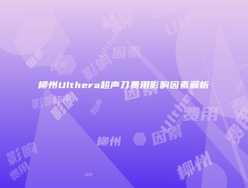 柳州Ulthera超声刀费用影响因素解析