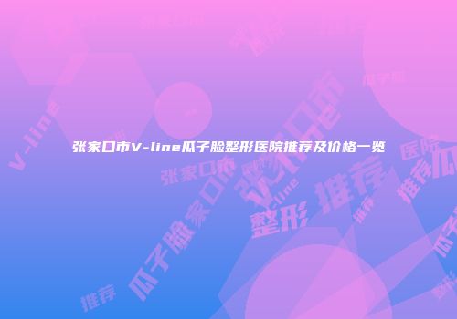 张家口市V-line瓜子脸整形医院推荐及价格一览