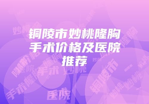 铜陵市妙桃隆胸手术价格及医院推荐