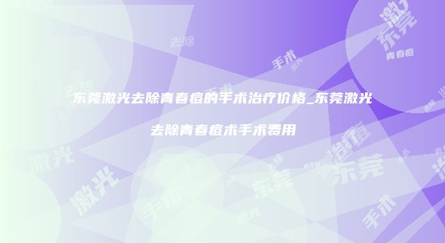 东莞激光去除青春痘的手术治疗价格_东莞激光去除青春痘术手术费用