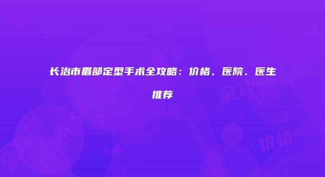 长治市眉部定型手术全攻略：价格、医院、医生推荐