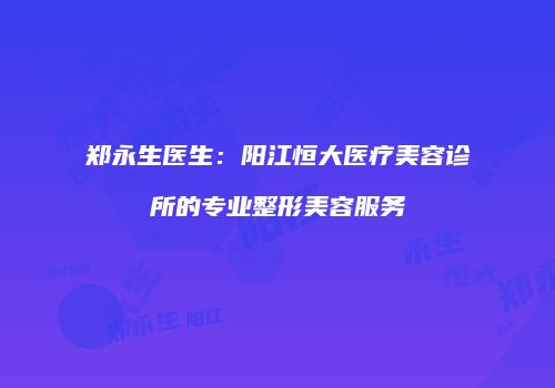 郑永生医生：阳江恒大医疗美容诊所的专业整形美容服务