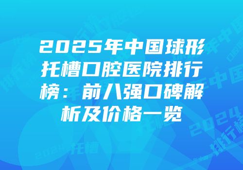 2025年中国球形托槽口腔医院排行榜：前八强口碑解析及价格一览