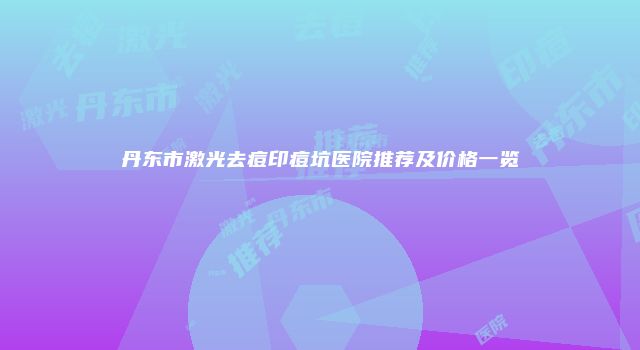 丹东市激光去痘印痘坑医院推荐及价格一览