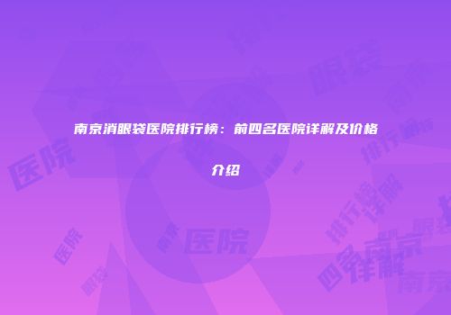 南京消眼袋医院排行榜：前四名医院详解及价格介绍