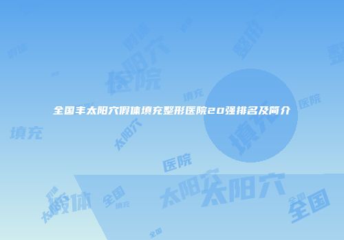 全国丰太阳穴假体填充整形医院20强排名及简介